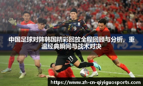 中国足球对阵韩国精彩回放全程回顾与分析，重温经典瞬间与战术对决